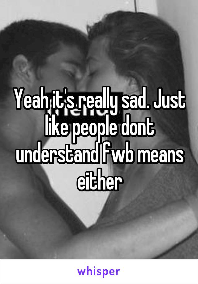 Yeah it's really sad. Just like people dont understand fwb means either