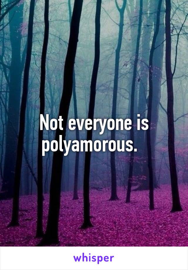 Not everyone is polyamorous.  