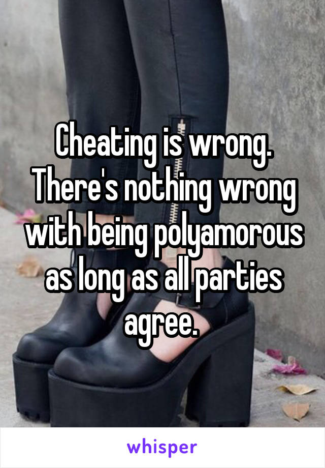 Cheating is wrong. There's nothing wrong with being polyamorous as long as all parties agree. 