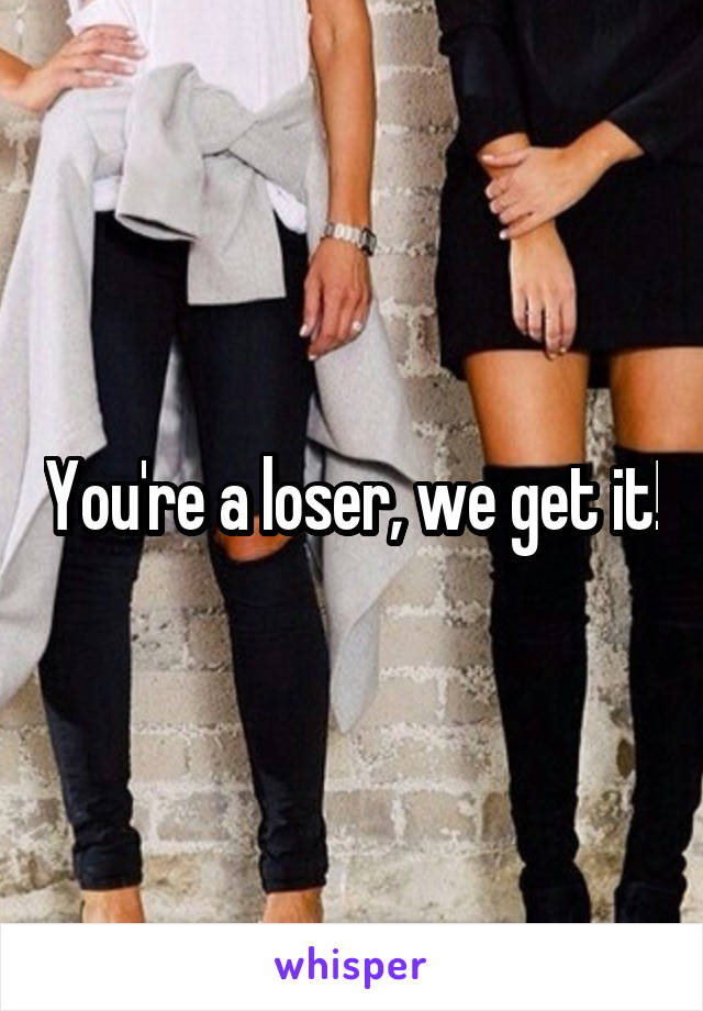 You're a loser, we get it!