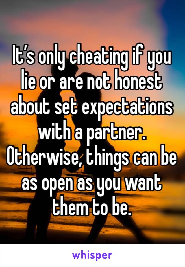 It’s only cheating if you lie or are not honest about set expectations with a partner. Otherwise, things can be as open as you want them to be.