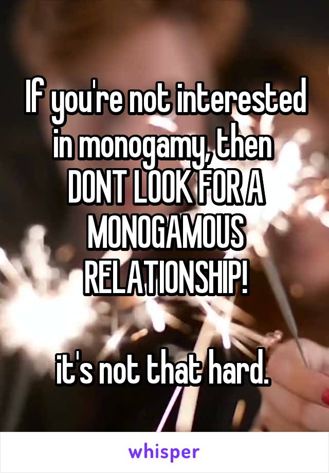 If you're not interested in monogamy, then 
DONT LOOK FOR A MONOGAMOUS RELATIONSHIP!

it's not that hard. 