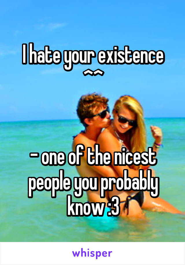 I hate your existence ^^


- one of the nicest people you probably know :3