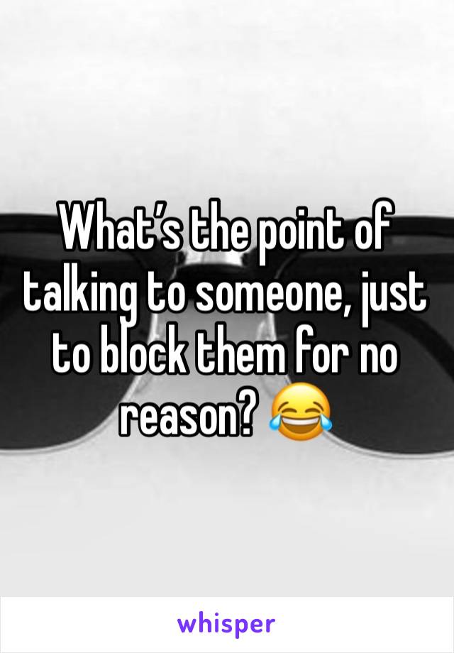 What’s the point of talking to someone, just to block them for no reason? 😂 