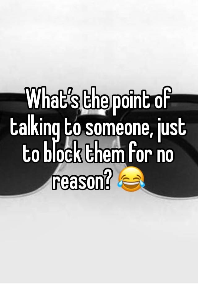 What’s the point of talking to someone, just to block them for no reason? 😂 