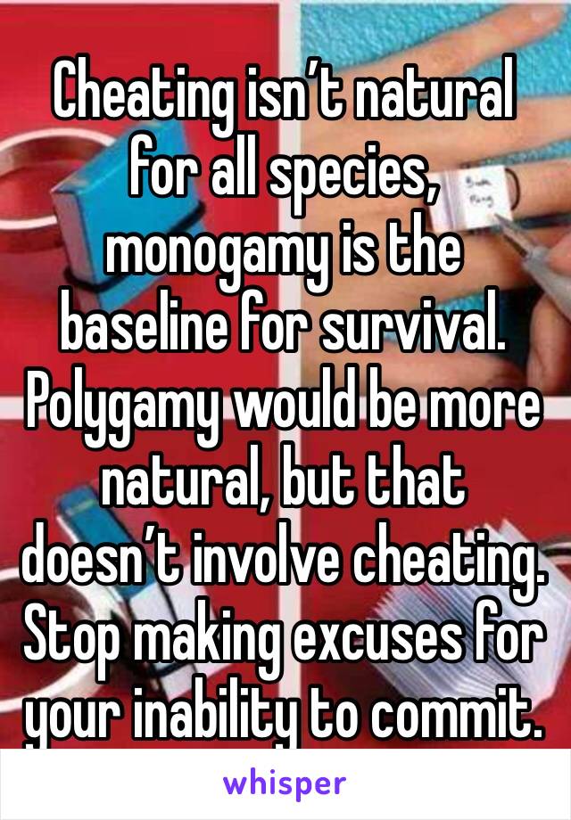 Cheating isn’t natural for all species, monogamy is the baseline for survival. Polygamy would be more natural, but that doesn’t involve cheating.
Stop making excuses for your inability to commit.