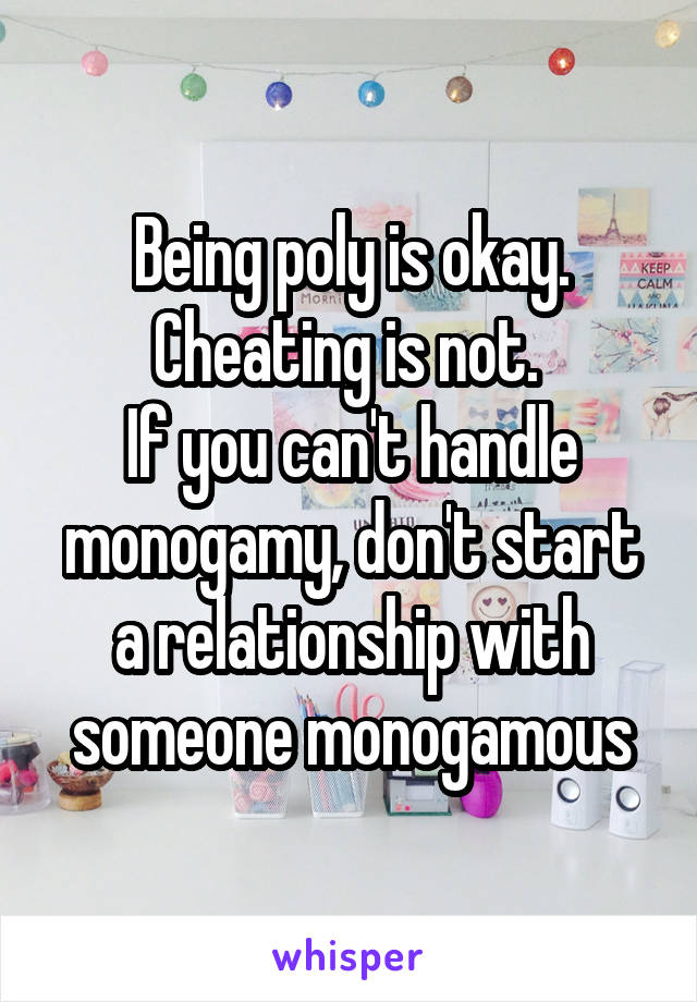 Being poly is okay. Cheating is not. 
If you can't handle monogamy, don't start a relationship with someone monogamous