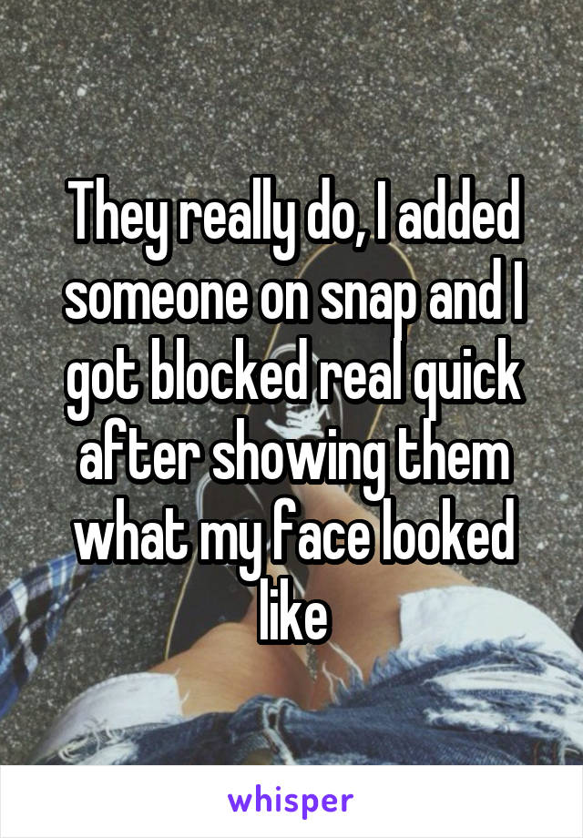 They really do, I added someone on snap and I got blocked real quick after showing them what my face looked like