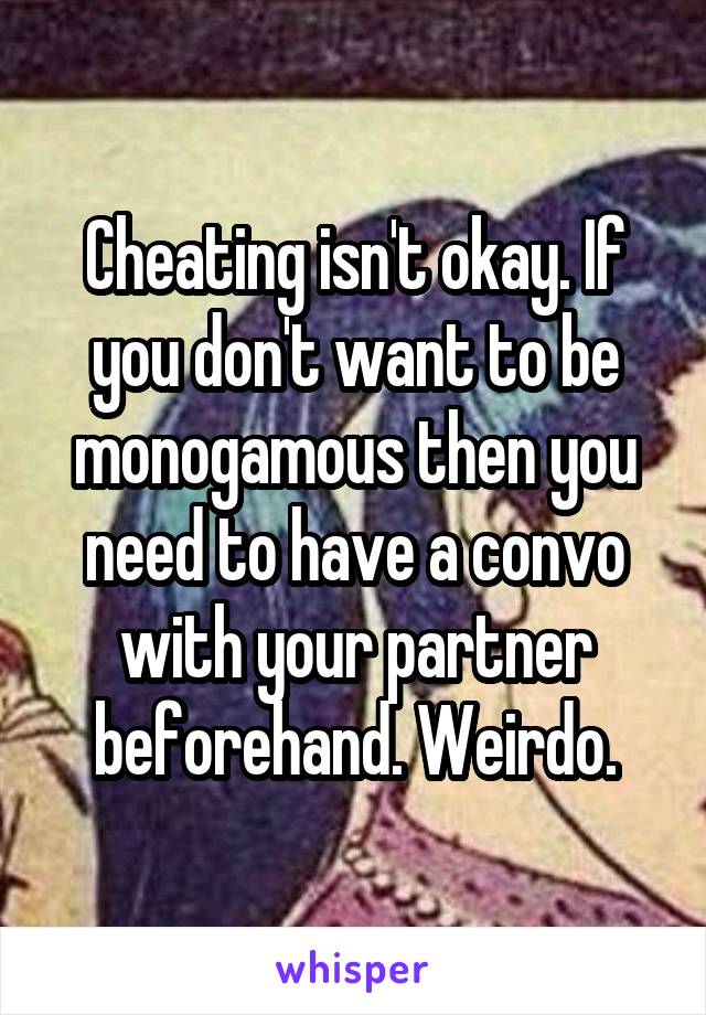 Cheating isn't okay. If you don't want to be monogamous then you need to have a convo with your partner beforehand. Weirdo.