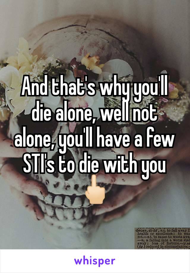 And that's why you'll die alone, well not alone, you'll have a few STI's to die with you🖕🏻