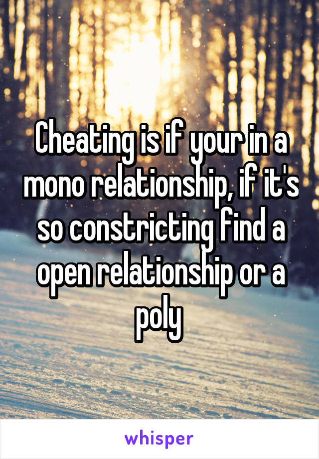 Cheating is if your in a mono relationship, if it's so constricting find a open relationship or a poly 