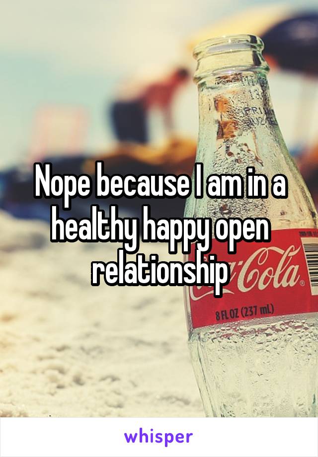 Nope because I am in a healthy happy open relationship