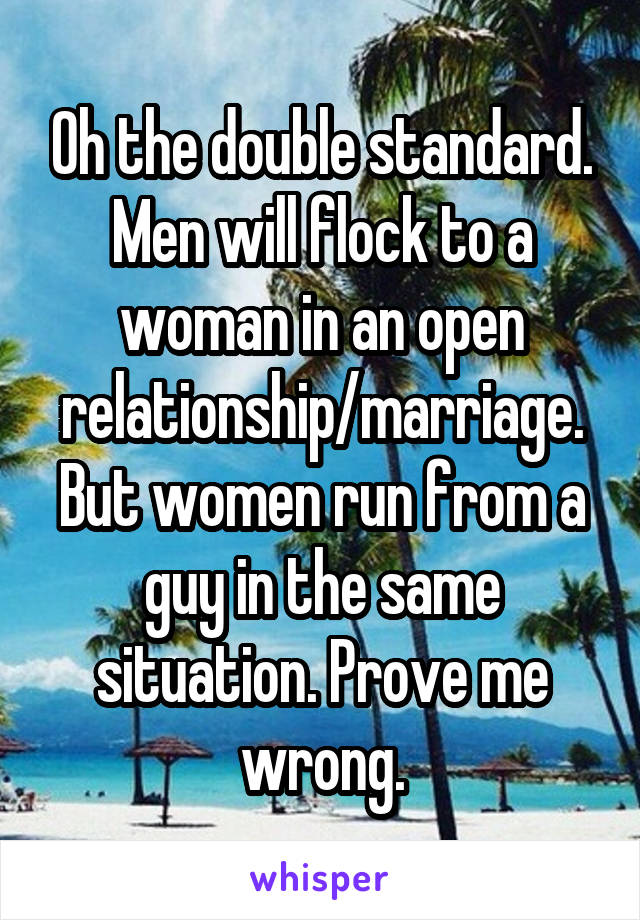 Oh the double standard.
Men will flock to a woman in an open relationship/marriage. But women run from a guy in the same situation. Prove me wrong.