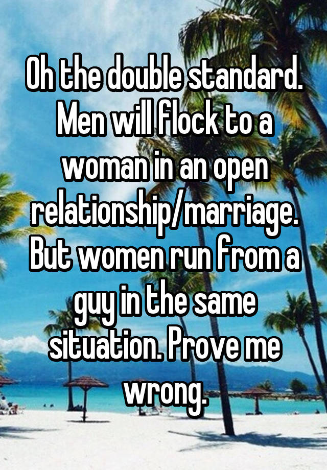 Oh the double standard.
Men will flock to a woman in an open relationship/marriage. But women run from a guy in the same situation. Prove me wrong.