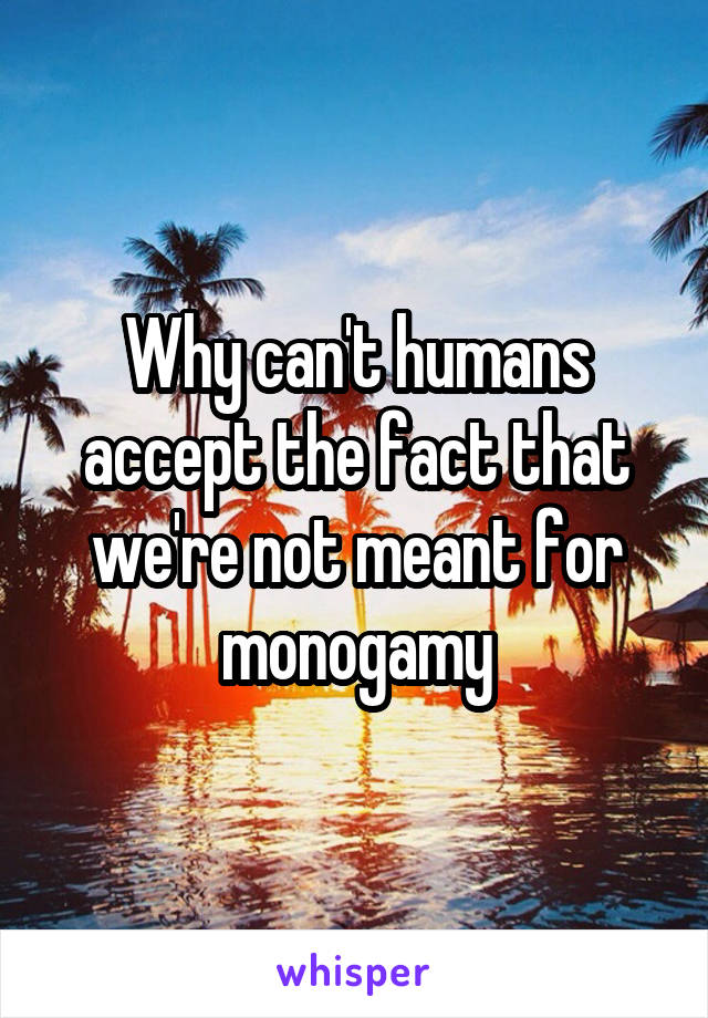 Why can't humans accept the fact that we're not meant for monogamy