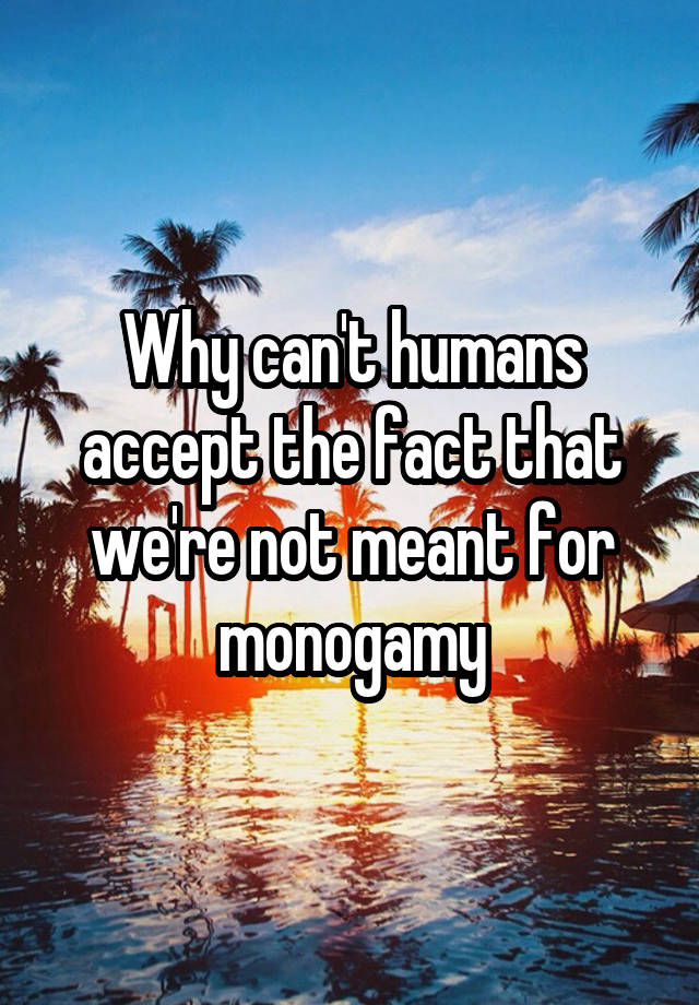 Why can't humans accept the fact that we're not meant for monogamy