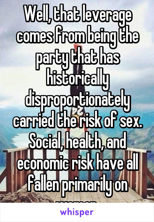 Well, that leverage comes from being the party that has historically disproportionately carried the risk of sex. Social, health, and economic risk have all fallen primarily on women.