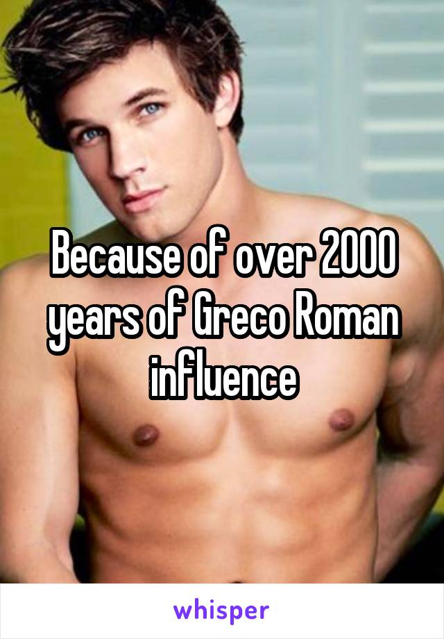 Because of over 2000 years of Greco Roman influence