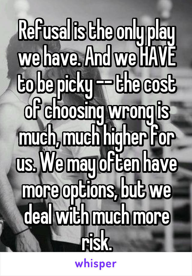 Refusal is the only play we have. And we HAVE to be picky -- the cost of choosing wrong is much, much higher for us. We may often have more options, but we deal with much more risk.