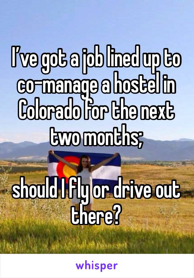 I’ve got a job lined up to co-manage a hostel in Colorado for the next two months; 

should I fly or drive out there?