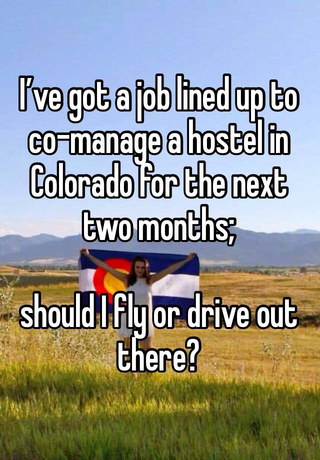 I’ve got a job lined up to co-manage a hostel in Colorado for the next two months; 

should I fly or drive out there?