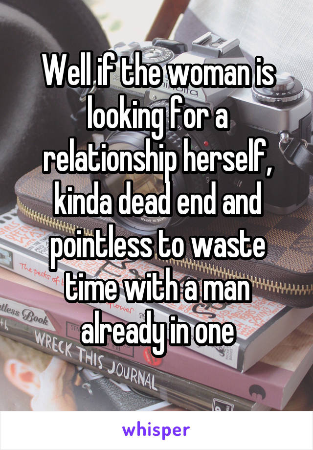 Well if the woman is looking for a relationship herself, kinda dead end and pointless to waste time with a man already in one
