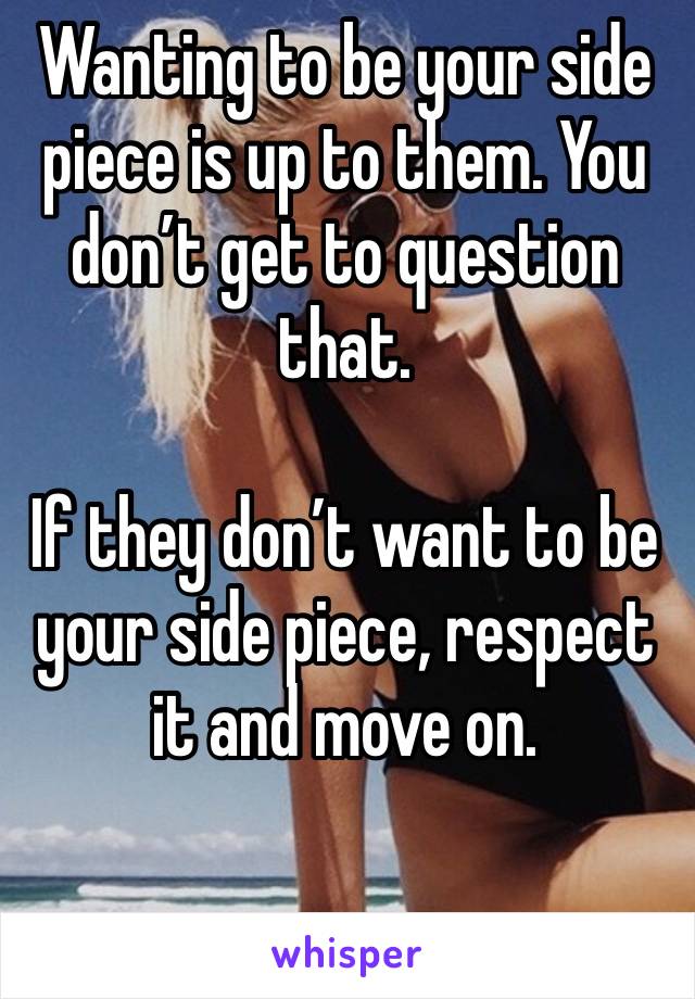 Wanting to be your side piece is up to them. You don’t get to question that.

If they don’t want to be your side piece, respect it and move on.

