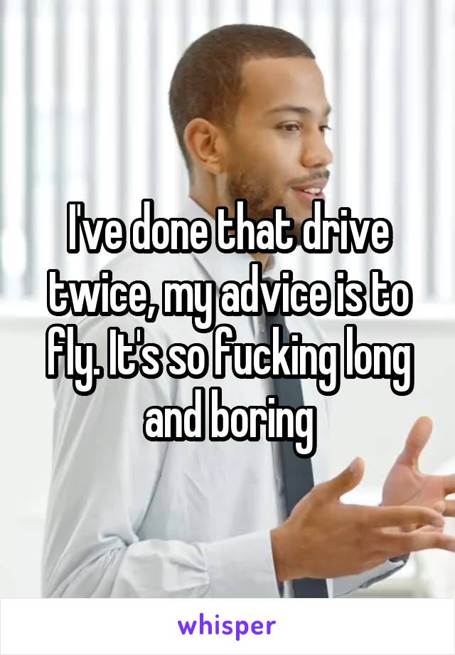 I've done that drive twice, my advice is to fly. It's so fucking long and boring