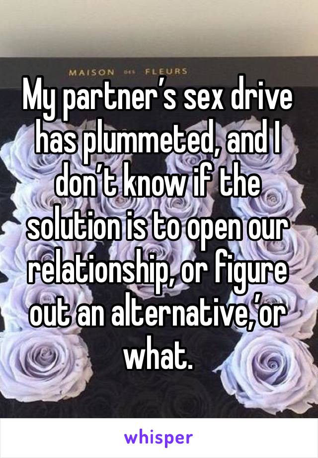 My partner’s sex drive has plummeted, and I don’t know if the solution is to open our relationship, or figure out an alternative,’or what.