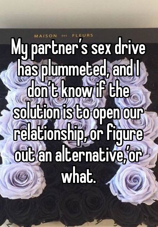 My partner’s sex drive has plummeted, and I don’t know if the solution is to open our relationship, or figure out an alternative,’or what.