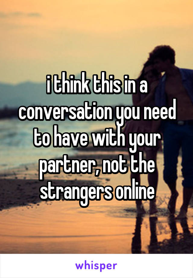 i think this in a conversation you need to have with your partner, not the strangers online