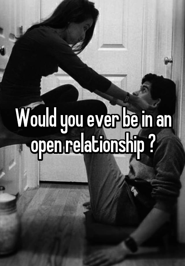 Would you ever be in an open relationship ?