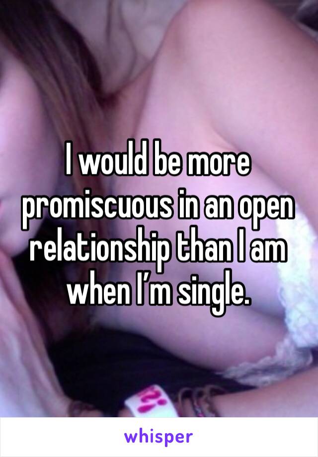 I would be more promiscuous in an open relationship than I am when I’m single.