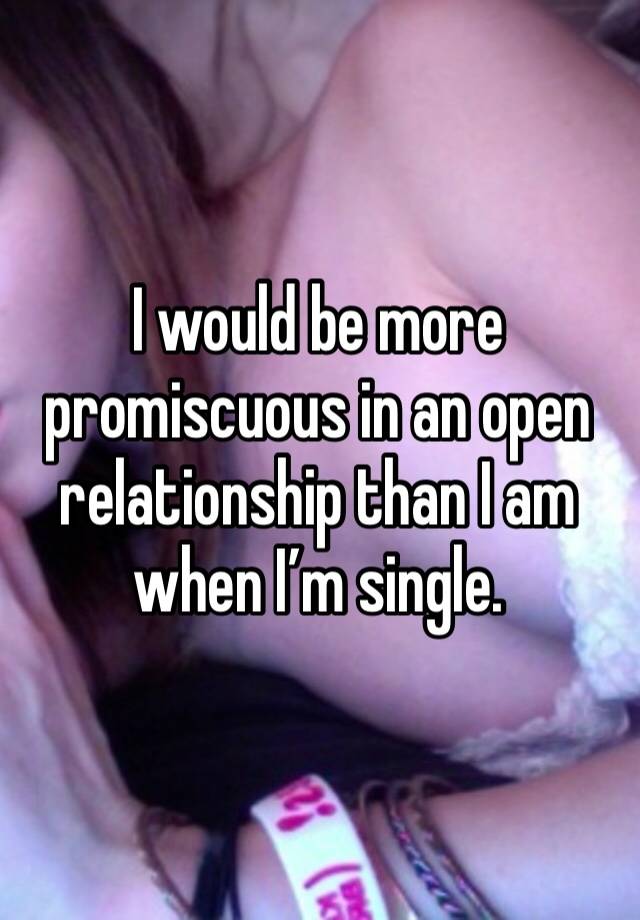 I would be more promiscuous in an open relationship than I am when I’m single.