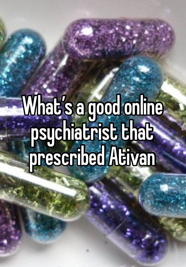 What’s a good online psychiatrist that prescribed Ativan 