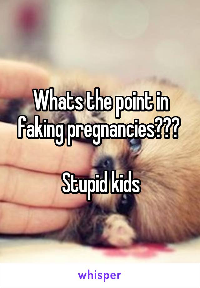 Whats the point in faking pregnancies??? 

Stupid kids
