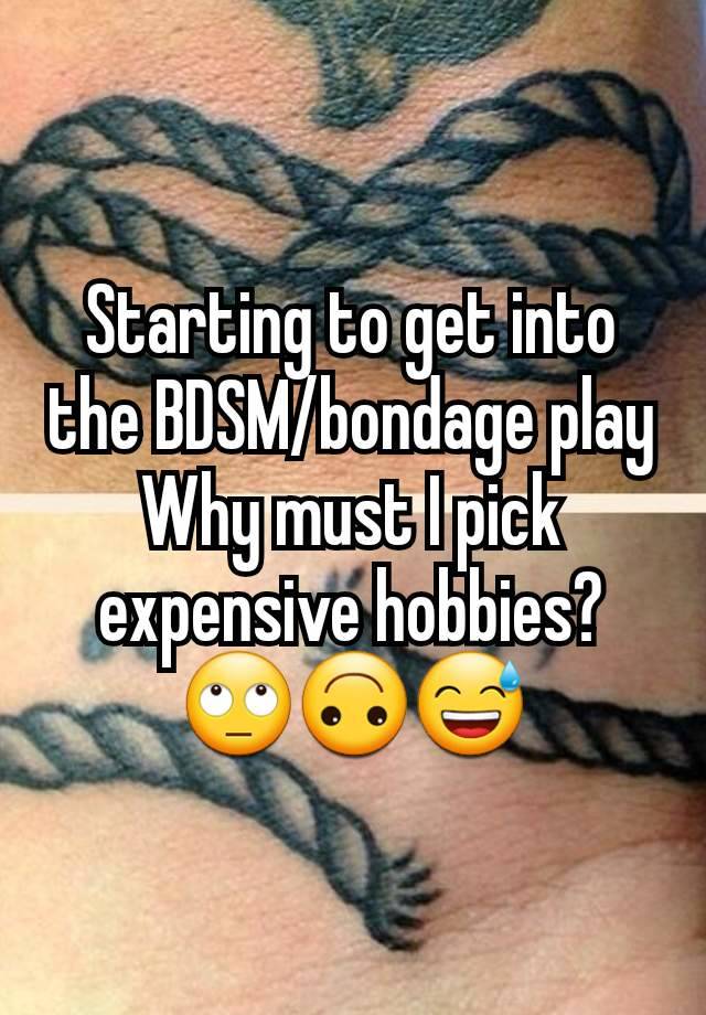 Starting to get into the BDSM/bondage play
Why must I pick expensive hobbies?
🙄🙃😅