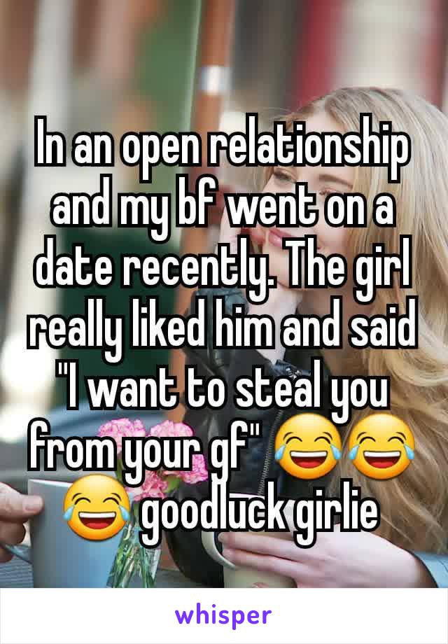 In an open relationship and my bf went on a date recently. The girl really liked him and said "I want to steal you from your gf" 😂😂😂 goodluck girlie 