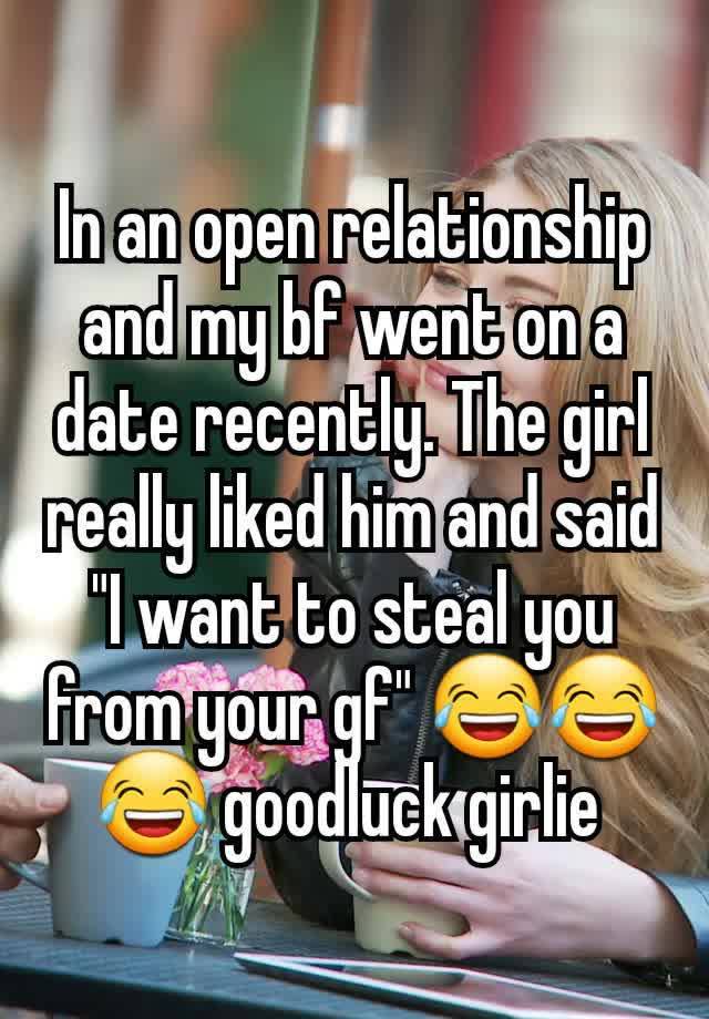 In an open relationship and my bf went on a date recently. The girl really liked him and said "I want to steal you from your gf" 😂😂😂 goodluck girlie 