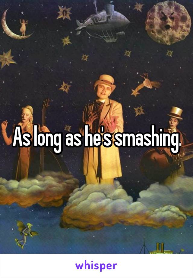 As long as he's smashing.