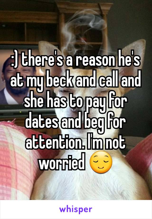 :) there's a reason he's at my beck and call and she has to pay for dates and beg for attention. I'm not worried 😌