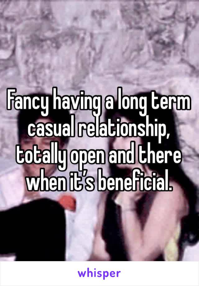 Fancy having a long term casual relationship, totally open and there when it’s beneficial. 