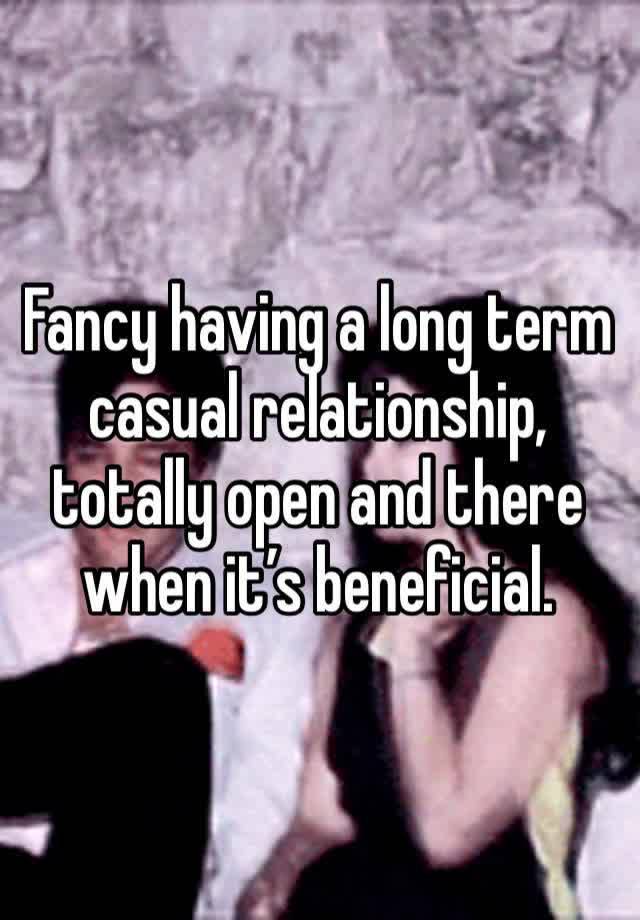 Fancy having a long term casual relationship, totally open and there when it’s beneficial. 