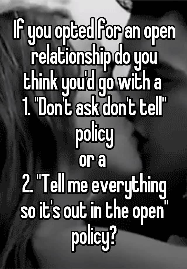 If you opted for an open relationship do you think you'd go with a 
1. "Don't ask don't tell" policy
or a 
2. "Tell me everything so it's out in the open"
policy?