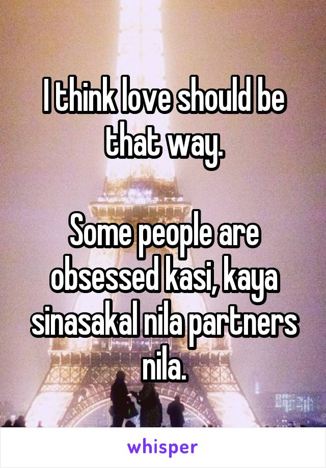 I think love should be that way.

Some people are obsessed kasi, kaya sinasakal nila partners nila.