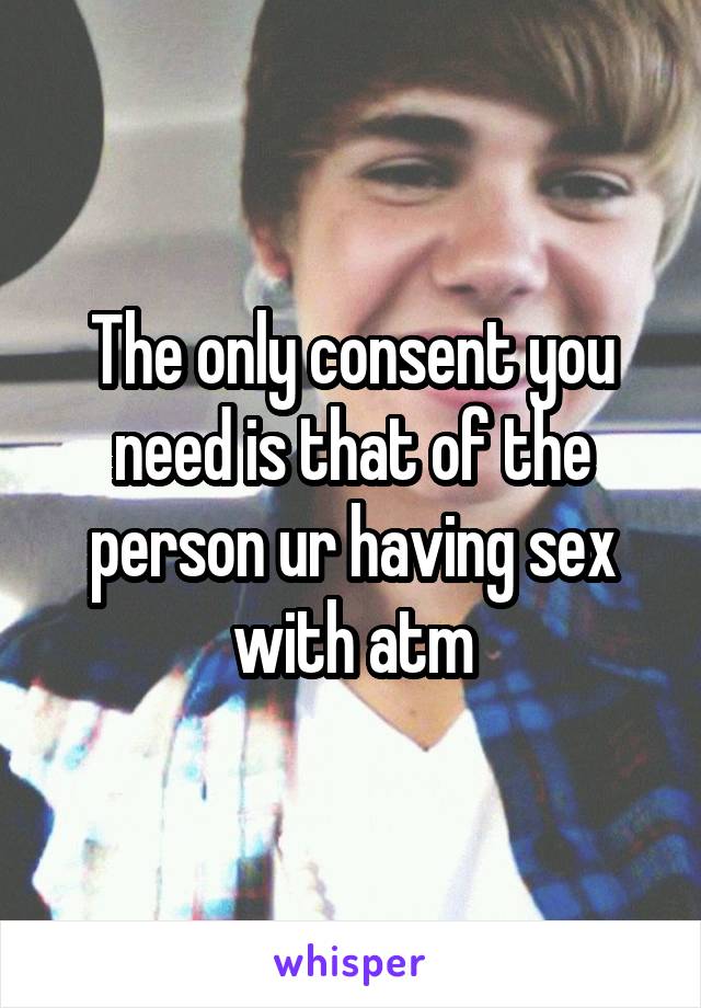 The only consent you need is that of the person ur having sex with atm