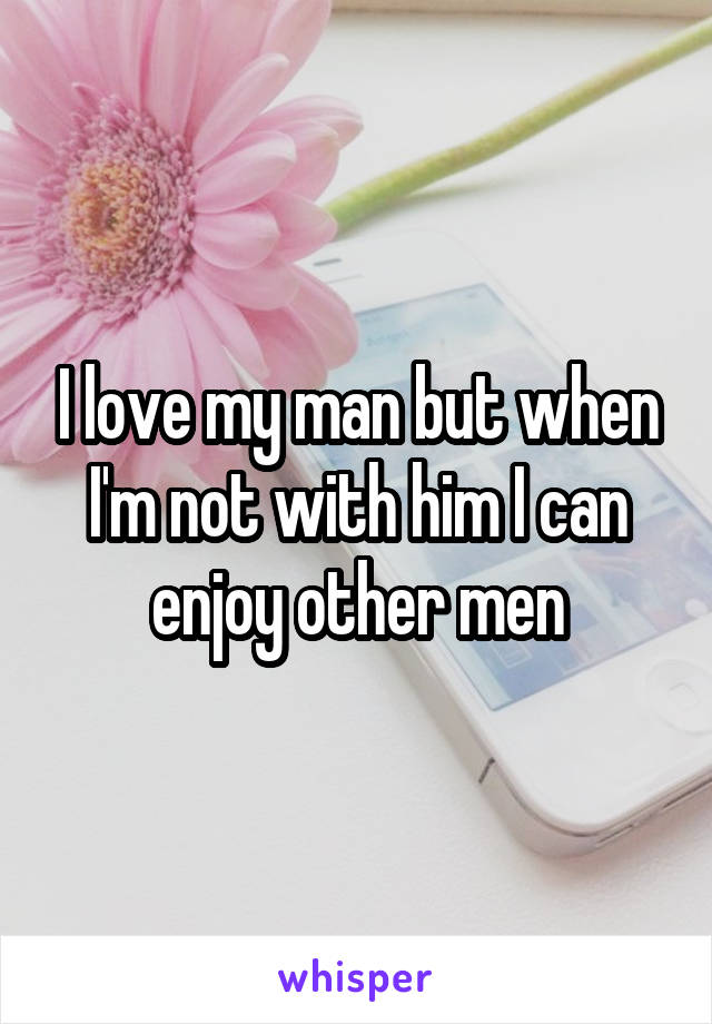 I love my man but when I'm not with him I can enjoy other men