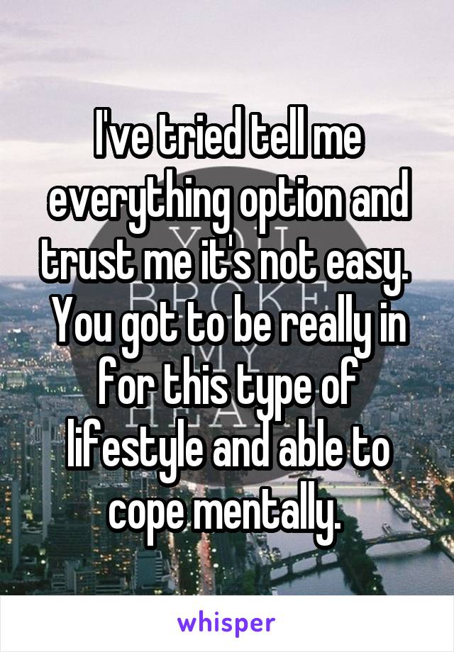 I've tried tell me everything option and trust me it's not easy.  You got to be really in for this type of lifestyle and able to cope mentally. 