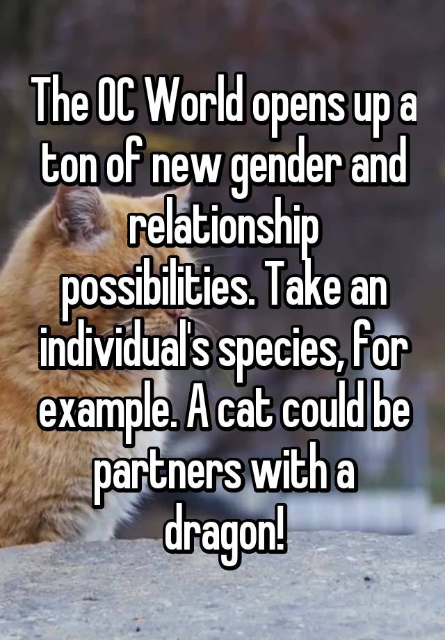 The OC World opens up a ton of new gender and relationship possibilities. Take an individual's species, for example. A cat could be partners with a dragon!