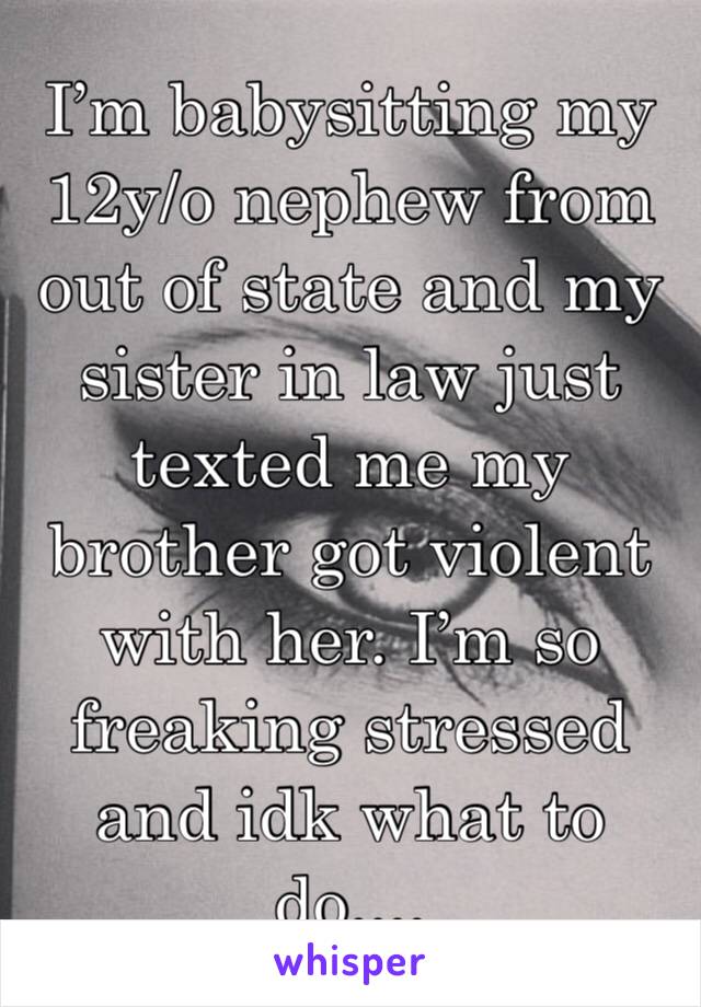 I’m babysitting my 12y/o nephew from out of state and my sister in law just texted me my brother got violent with her. I’m so freaking stressed and idk what to do....